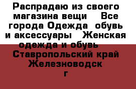 Распрадаю из своего магазина вещи  - Все города Одежда, обувь и аксессуары » Женская одежда и обувь   . Ставропольский край,Железноводск г.